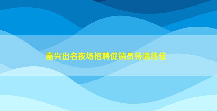 嘉兴出名夜场招聘促销员待遇绝佳